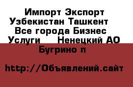 Импорт-Экспорт Узбекистан Ташкент  - Все города Бизнес » Услуги   . Ненецкий АО,Бугрино п.